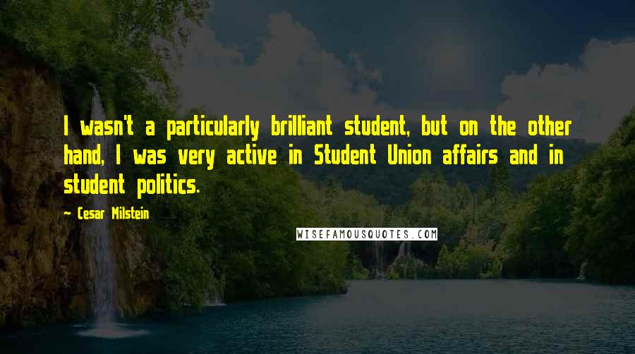 Cesar Milstein Quotes: I wasn't a particularly brilliant student, but on the other hand, I was very active in Student Union affairs and in student politics.