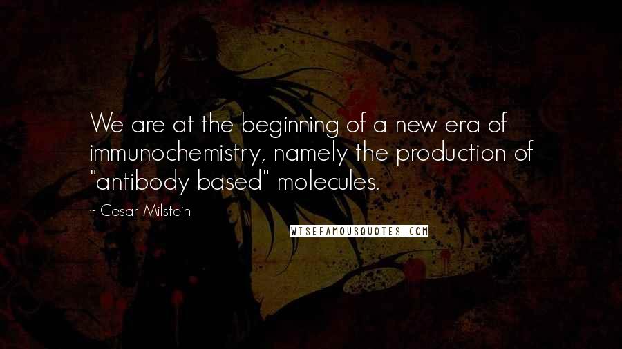 Cesar Milstein Quotes: We are at the beginning of a new era of immunochemistry, namely the production of "antibody based" molecules.