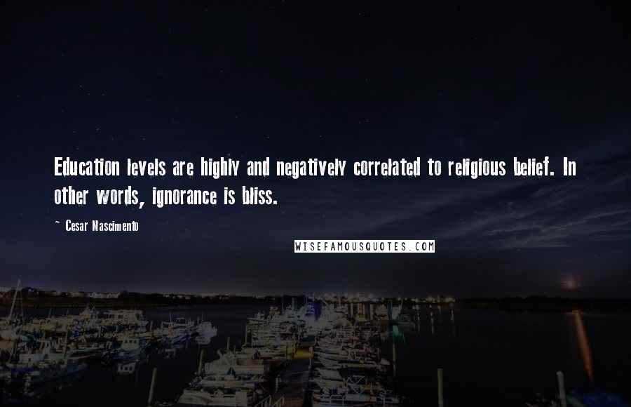 Cesar Nascimento Quotes: Education levels are highly and negatively correlated to religious belief. In other words, ignorance is bliss.