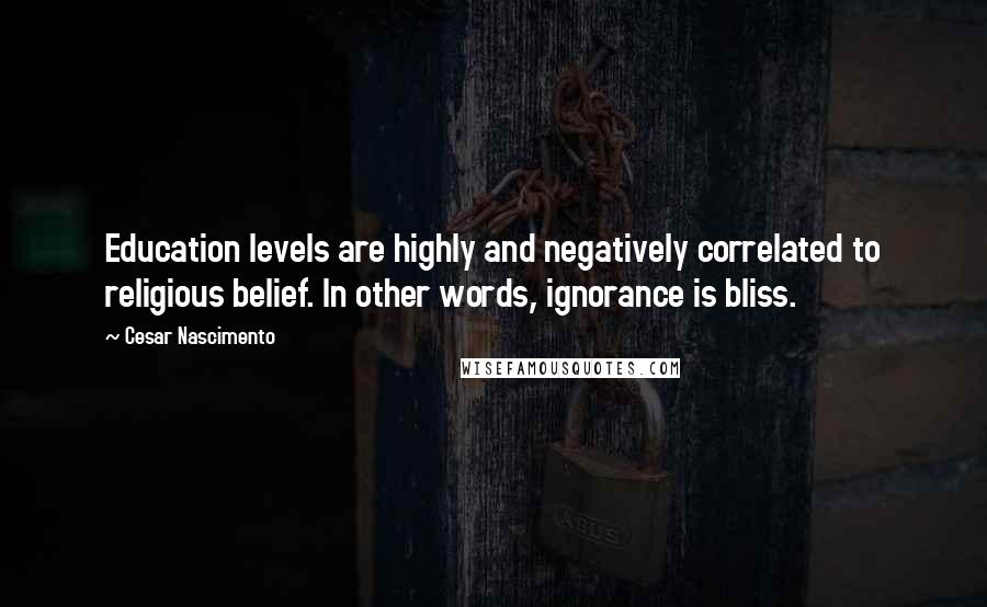 Cesar Nascimento Quotes: Education levels are highly and negatively correlated to religious belief. In other words, ignorance is bliss.