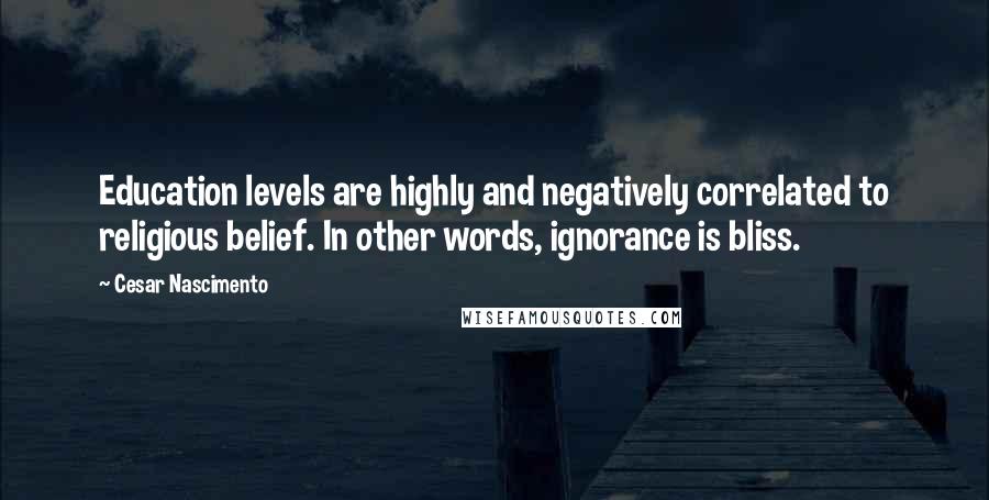 Cesar Nascimento Quotes: Education levels are highly and negatively correlated to religious belief. In other words, ignorance is bliss.