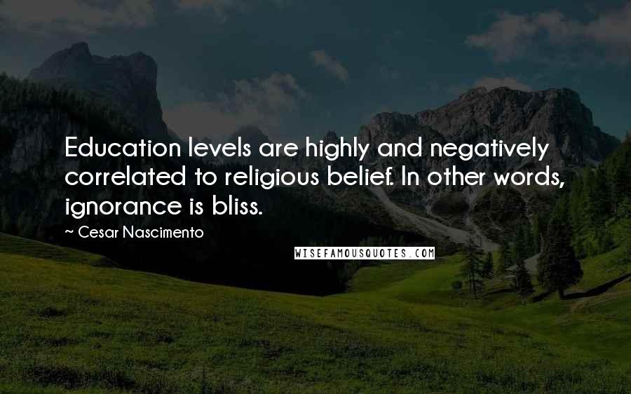 Cesar Nascimento Quotes: Education levels are highly and negatively correlated to religious belief. In other words, ignorance is bliss.