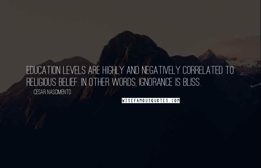 Cesar Nascimento Quotes: Education levels are highly and negatively correlated to religious belief. In other words, ignorance is bliss.