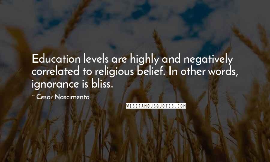Cesar Nascimento Quotes: Education levels are highly and negatively correlated to religious belief. In other words, ignorance is bliss.