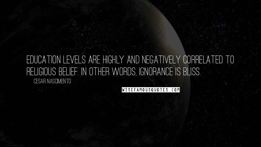 Cesar Nascimento Quotes: Education levels are highly and negatively correlated to religious belief. In other words, ignorance is bliss.