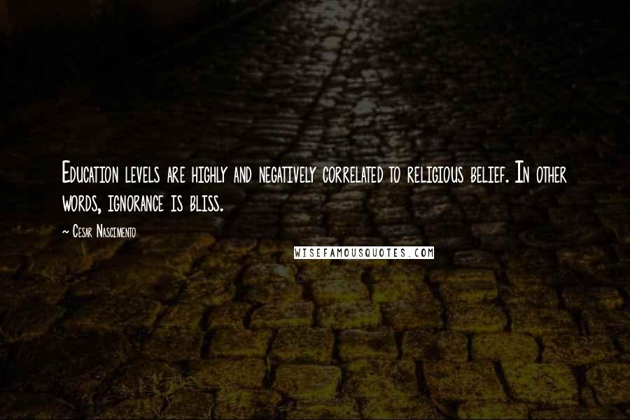 Cesar Nascimento Quotes: Education levels are highly and negatively correlated to religious belief. In other words, ignorance is bliss.