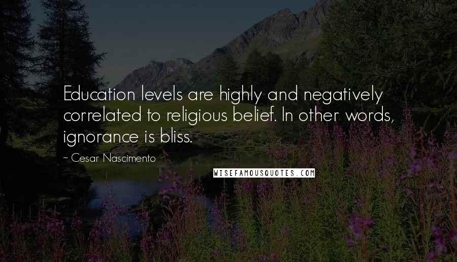 Cesar Nascimento Quotes: Education levels are highly and negatively correlated to religious belief. In other words, ignorance is bliss.