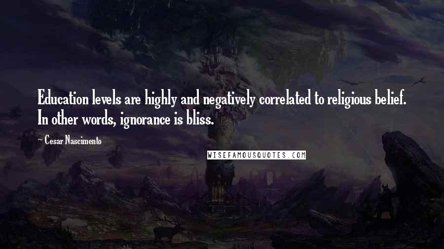 Cesar Nascimento Quotes: Education levels are highly and negatively correlated to religious belief. In other words, ignorance is bliss.