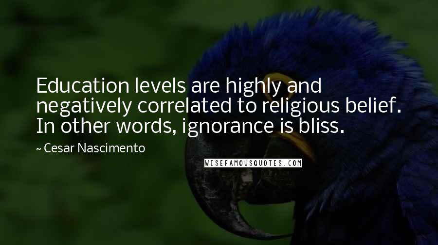 Cesar Nascimento Quotes: Education levels are highly and negatively correlated to religious belief. In other words, ignorance is bliss.