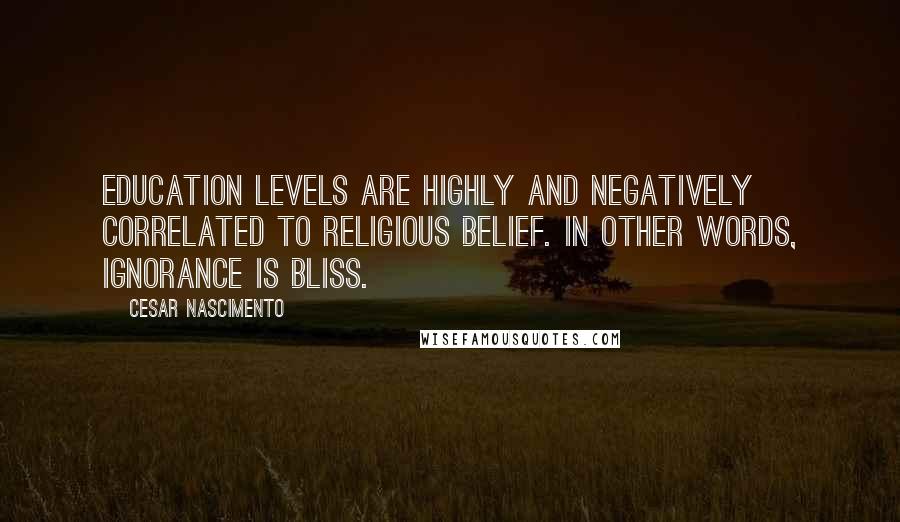 Cesar Nascimento Quotes: Education levels are highly and negatively correlated to religious belief. In other words, ignorance is bliss.