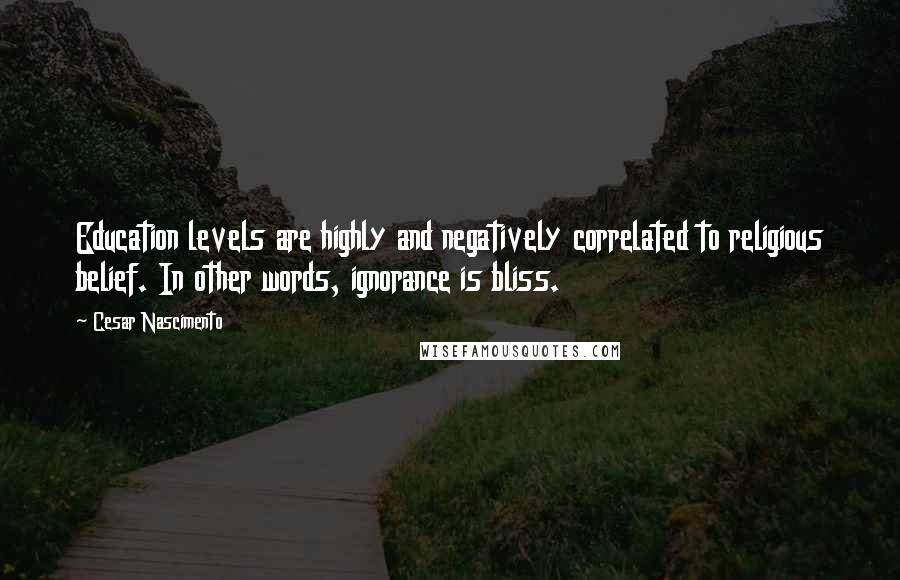 Cesar Nascimento Quotes: Education levels are highly and negatively correlated to religious belief. In other words, ignorance is bliss.