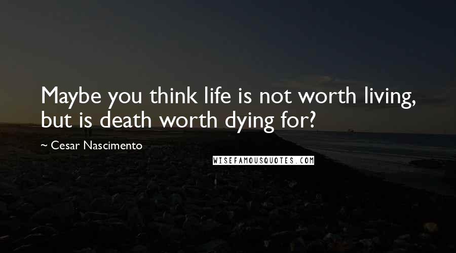 Cesar Nascimento Quotes: Maybe you think life is not worth living, but is death worth dying for?