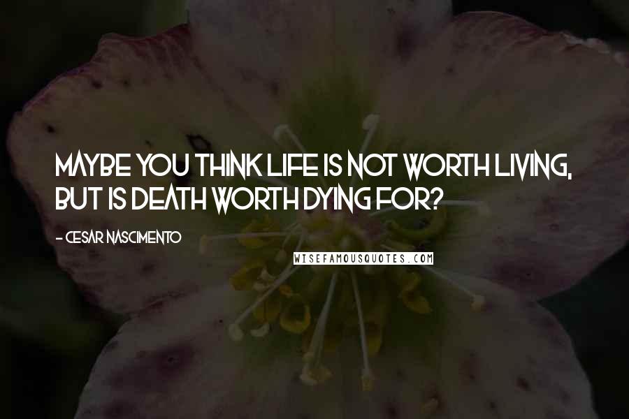 Cesar Nascimento Quotes: Maybe you think life is not worth living, but is death worth dying for?