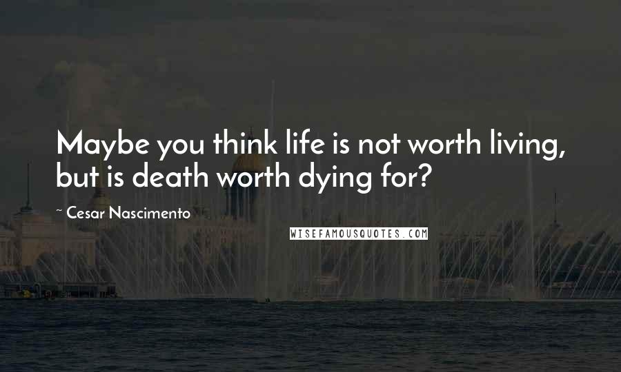 Cesar Nascimento Quotes: Maybe you think life is not worth living, but is death worth dying for?