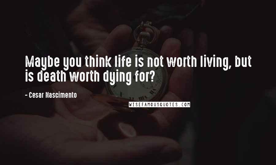 Cesar Nascimento Quotes: Maybe you think life is not worth living, but is death worth dying for?