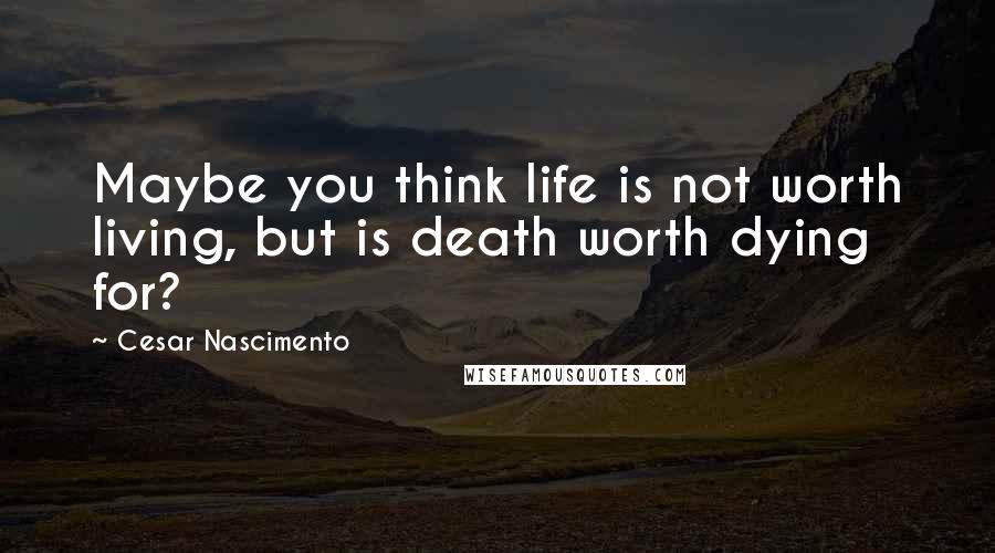 Cesar Nascimento Quotes: Maybe you think life is not worth living, but is death worth dying for?