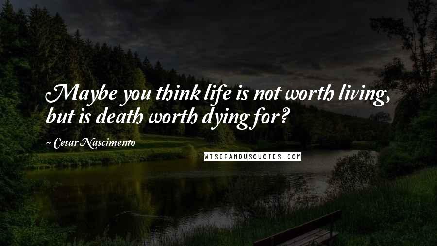 Cesar Nascimento Quotes: Maybe you think life is not worth living, but is death worth dying for?