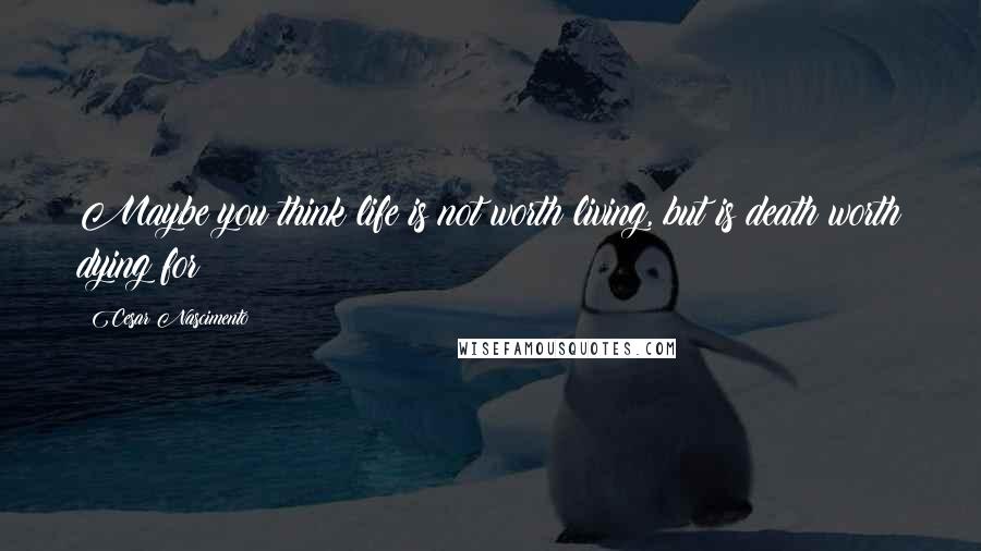Cesar Nascimento Quotes: Maybe you think life is not worth living, but is death worth dying for?