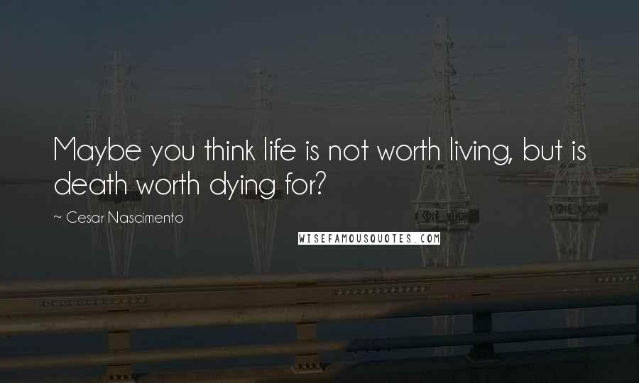 Cesar Nascimento Quotes: Maybe you think life is not worth living, but is death worth dying for?
