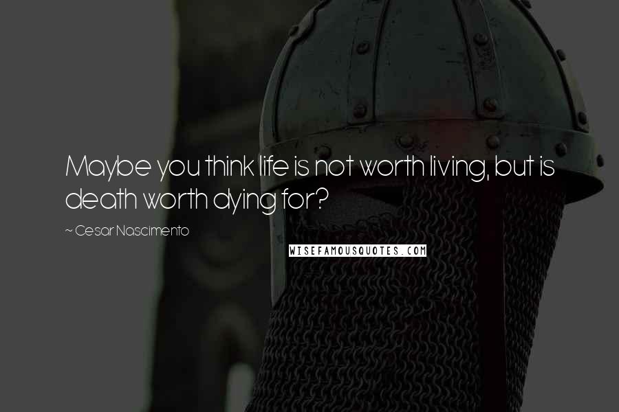 Cesar Nascimento Quotes: Maybe you think life is not worth living, but is death worth dying for?