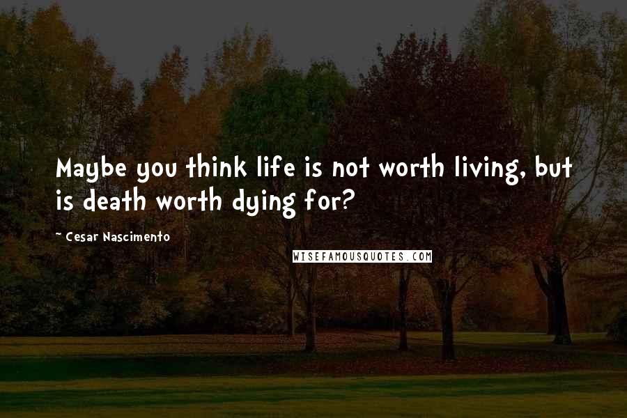Cesar Nascimento Quotes: Maybe you think life is not worth living, but is death worth dying for?