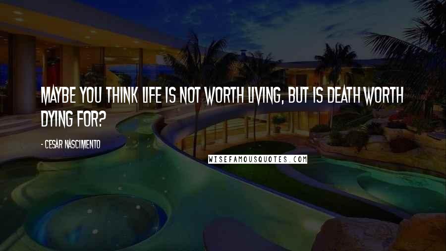 Cesar Nascimento Quotes: Maybe you think life is not worth living, but is death worth dying for?