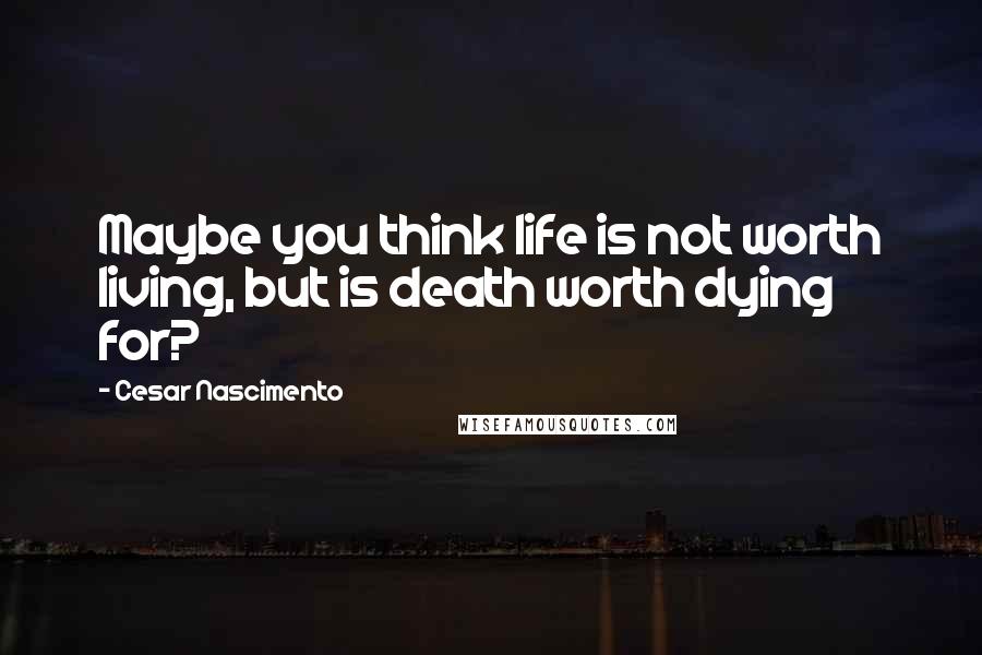 Cesar Nascimento Quotes: Maybe you think life is not worth living, but is death worth dying for?