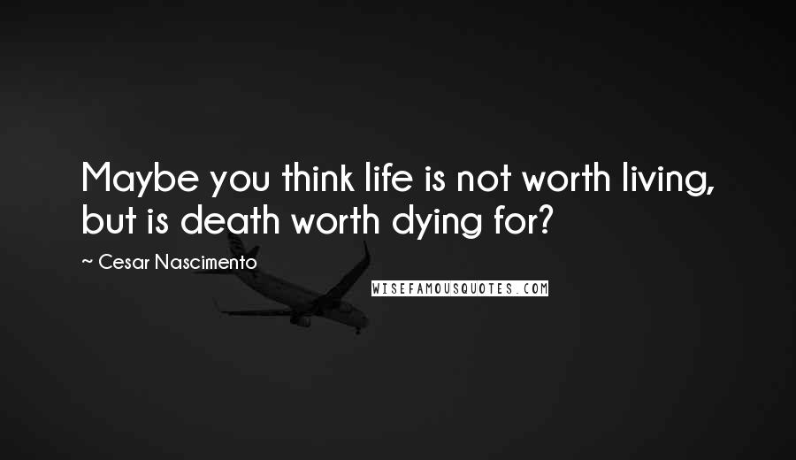 Cesar Nascimento Quotes: Maybe you think life is not worth living, but is death worth dying for?