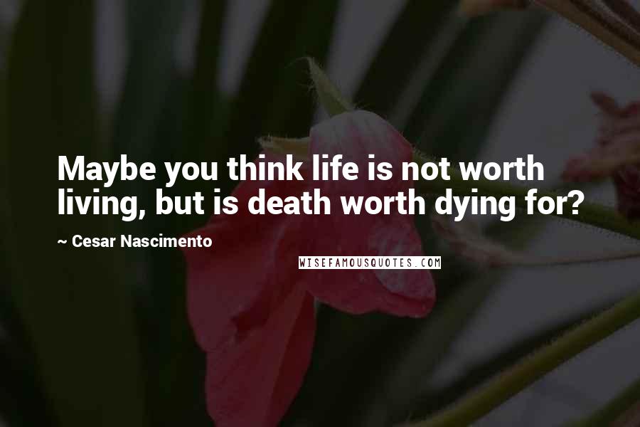 Cesar Nascimento Quotes: Maybe you think life is not worth living, but is death worth dying for?