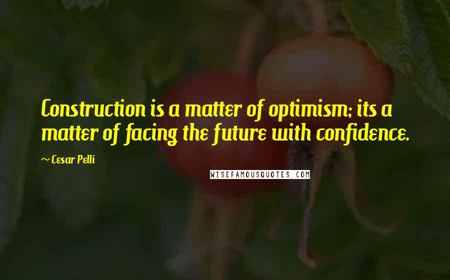 Cesar Pelli Quotes: Construction is a matter of optimism; its a matter of facing the future with confidence.