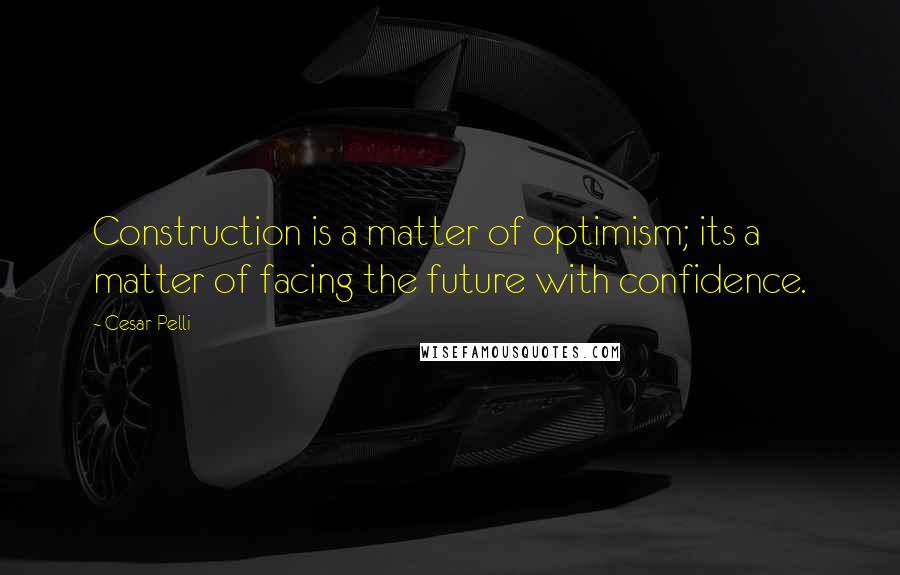 Cesar Pelli Quotes: Construction is a matter of optimism; its a matter of facing the future with confidence.