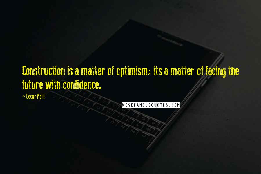 Cesar Pelli Quotes: Construction is a matter of optimism; its a matter of facing the future with confidence.