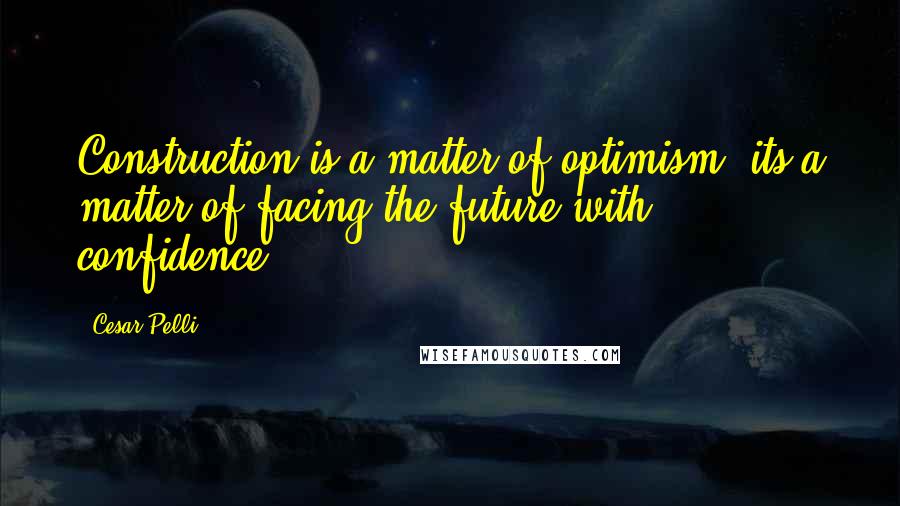 Cesar Pelli Quotes: Construction is a matter of optimism; its a matter of facing the future with confidence.