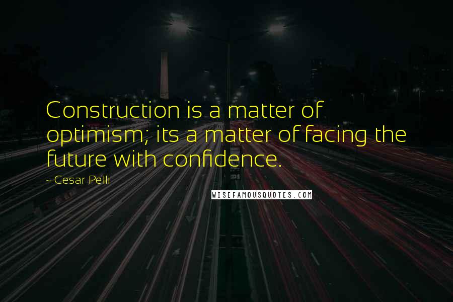 Cesar Pelli Quotes: Construction is a matter of optimism; its a matter of facing the future with confidence.