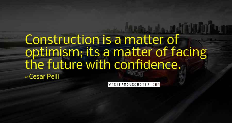 Cesar Pelli Quotes: Construction is a matter of optimism; its a matter of facing the future with confidence.