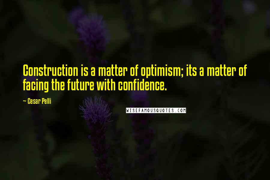 Cesar Pelli Quotes: Construction is a matter of optimism; its a matter of facing the future with confidence.