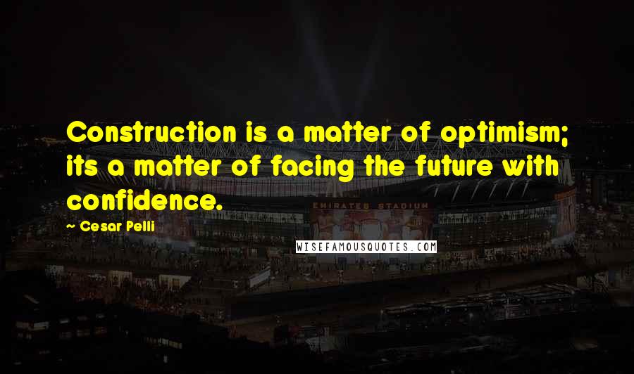 Cesar Pelli Quotes: Construction is a matter of optimism; its a matter of facing the future with confidence.