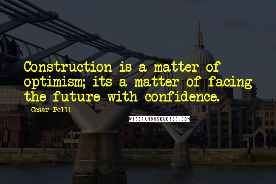 Cesar Pelli Quotes: Construction is a matter of optimism; its a matter of facing the future with confidence.