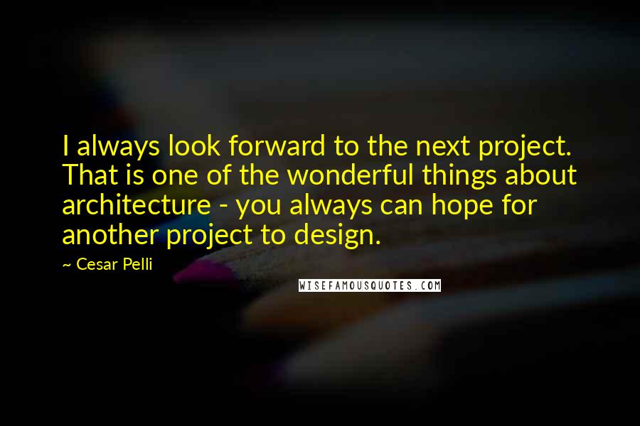 Cesar Pelli Quotes: I always look forward to the next project. That is one of the wonderful things about architecture - you always can hope for another project to design.