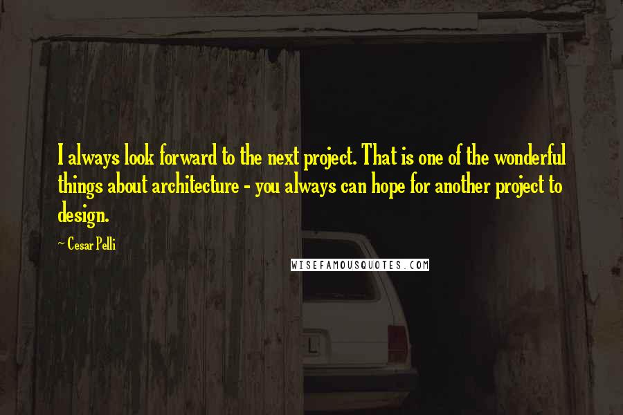 Cesar Pelli Quotes: I always look forward to the next project. That is one of the wonderful things about architecture - you always can hope for another project to design.