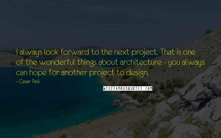 Cesar Pelli Quotes: I always look forward to the next project. That is one of the wonderful things about architecture - you always can hope for another project to design.