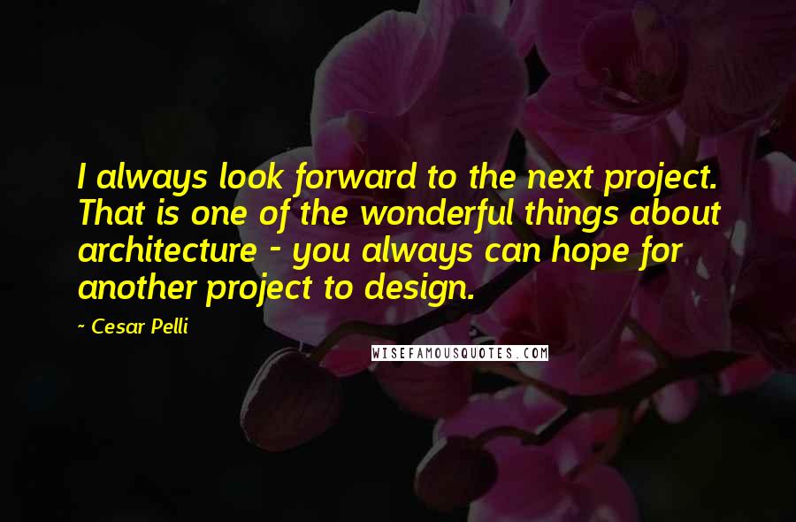 Cesar Pelli Quotes: I always look forward to the next project. That is one of the wonderful things about architecture - you always can hope for another project to design.