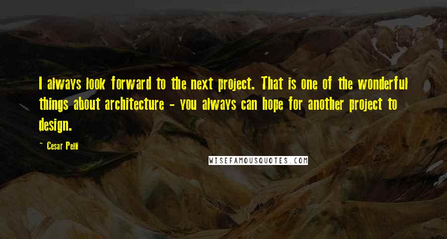 Cesar Pelli Quotes: I always look forward to the next project. That is one of the wonderful things about architecture - you always can hope for another project to design.