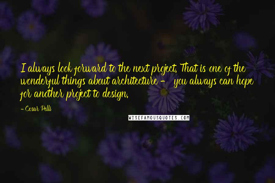 Cesar Pelli Quotes: I always look forward to the next project. That is one of the wonderful things about architecture - you always can hope for another project to design.