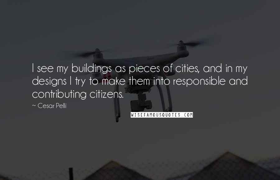 Cesar Pelli Quotes: I see my buildings as pieces of cities, and in my designs I try to make them into responsible and contributing citizens.