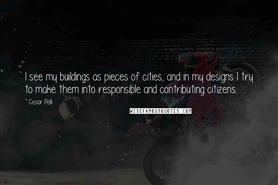 Cesar Pelli Quotes: I see my buildings as pieces of cities, and in my designs I try to make them into responsible and contributing citizens.