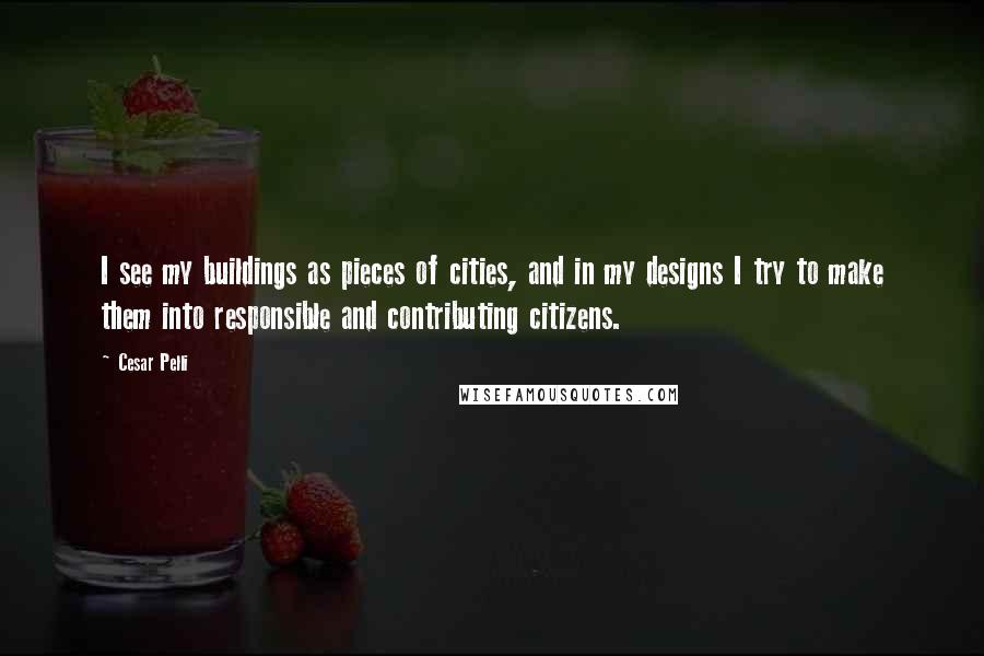 Cesar Pelli Quotes: I see my buildings as pieces of cities, and in my designs I try to make them into responsible and contributing citizens.
