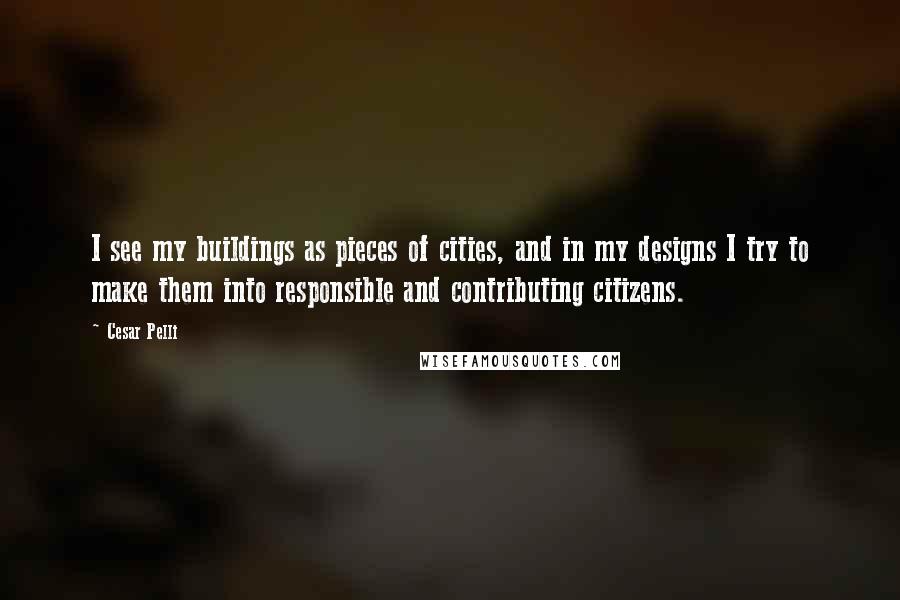 Cesar Pelli Quotes: I see my buildings as pieces of cities, and in my designs I try to make them into responsible and contributing citizens.