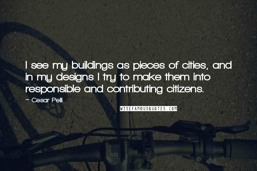 Cesar Pelli Quotes: I see my buildings as pieces of cities, and in my designs I try to make them into responsible and contributing citizens.