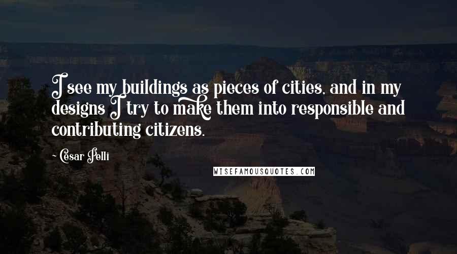 Cesar Pelli Quotes: I see my buildings as pieces of cities, and in my designs I try to make them into responsible and contributing citizens.